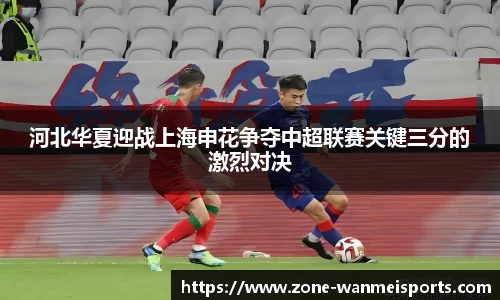 河北华夏迎战上海申花争夺中超联赛关键三分的激烈对决