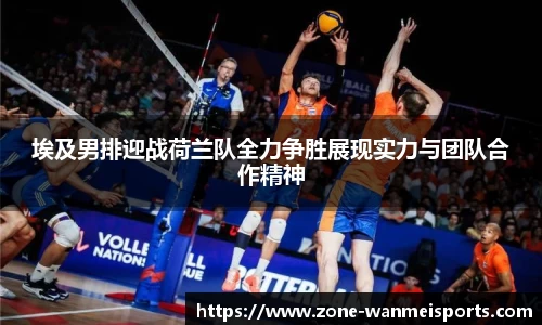 埃及男排迎战荷兰队全力争胜展现实力与团队合作精神